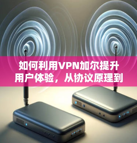 如何利用VPN加尔提升用户体验，从协议原理到实际应用