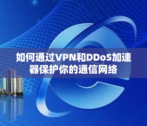 如何通过VPN和DDoS加速器保护你的通信网络