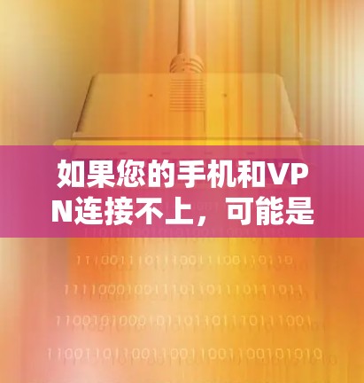 如果您的手机和VPN连接不上，可能是因为多种原因导致的。以下是一些常见原因及其解决方案