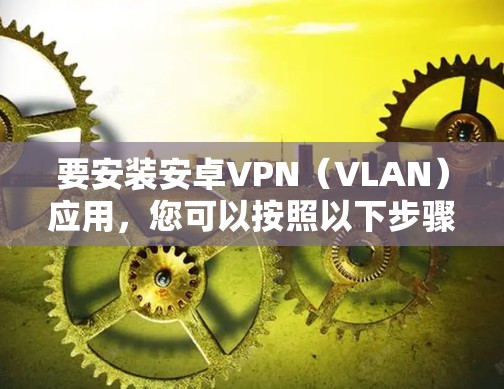 要安装安卓VPN(VLAN)应用,您可以按照以下步骤进行 要安装安卓VPN(VLAN)应用,您可以按照以下步骤进行