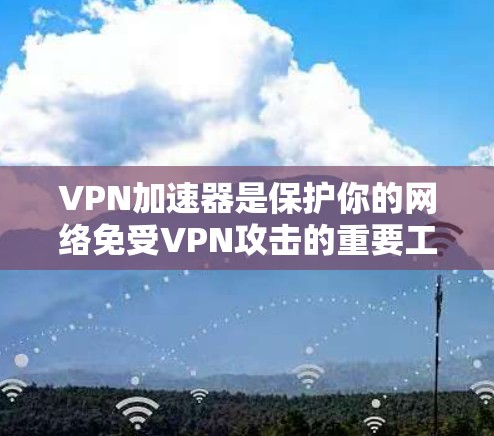 VPN加速器是保护你的网络免受VPN攻击的重要工具。以下是几个免费的VPN加速器推荐,帮助你有效连接网络 VPN加速器是保护你的网络免受VPN攻击的重要工具。以下是几个免费的VPN加速器推荐,帮助你有效连接网络