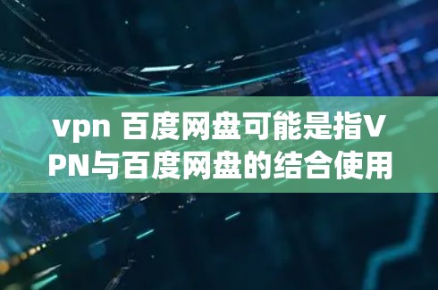 vpn 百度网盘可能是指VPN与百度网盘的结合使用,即通过VPN方式访问或存储百度网盘上的文件。以下是对这一问题的详细解答 vpn 百度网盘可能是指VPN与百度网盘的结合使用,即通过VPN方式访问或存储百度网盘上的文件。以下是对这一问题的详细解答