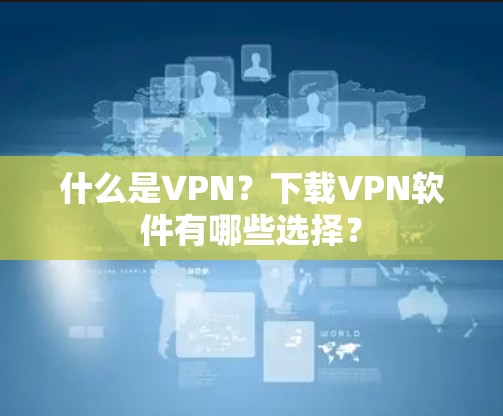 什么是VPN?下载VPN软件有哪些选择? 什么是VPN?下载VPN软件有哪些选择?