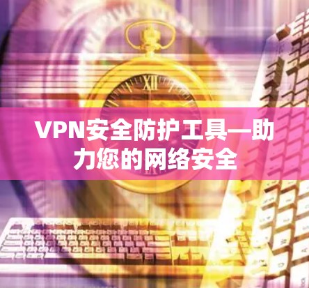 VPN安全防护工具—助力您的网络安全