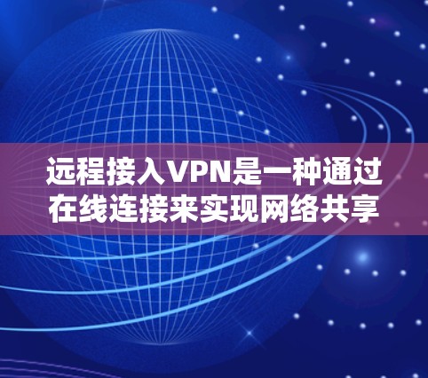 远程接入VPN是一种通过在线连接来实现网络共享的通信方式，允许用户在线访问云端数据或应用。以下是关于远程接入VPN的一些关键信息和步骤