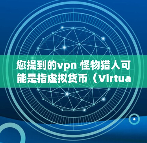 您提到的vpn 怪物猎人可能是指虚拟货币（Virtual货币）和虚拟现实（Virtual reality）这两个概念的结合，或者是一个特定的术语或游戏。以下是一些可能的解释