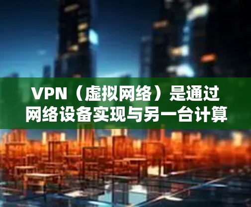 VPN（虚拟网络）是通过网络设备实现与另一台计算机或服务器之间的视频会议或数据流连接的一种技术。远程接入VPN允许用户从远程服务器上进行访问，通常用于访问外部网站、文件服务器或远程办公环境
