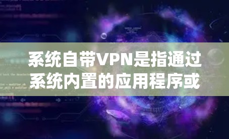 系统自带VPN是指通过系统内置的应用程序或插件实现的VPN功能。以下是对系统自带VPN的详细介绍