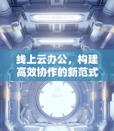 线上云办公，构建高效协作的新范式
