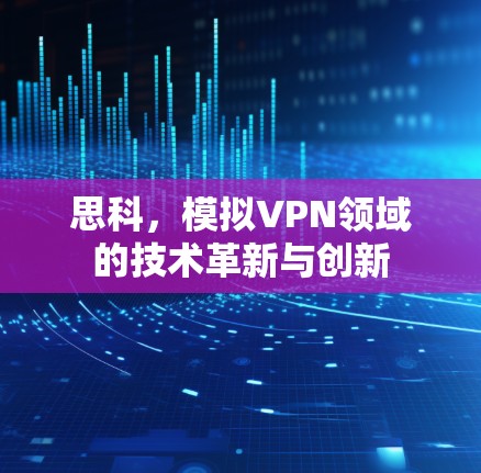 思科，模拟VPN领域的技术革新与创新