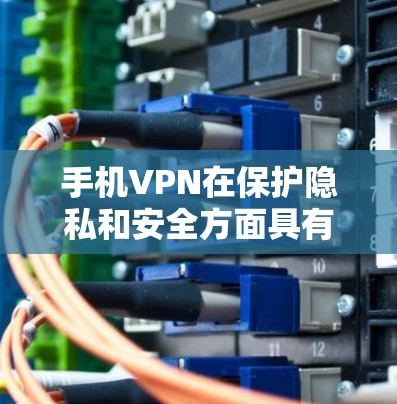 手机VPN在保护隐私和安全方面具有诸多优势，以下是对其好处的详细总结