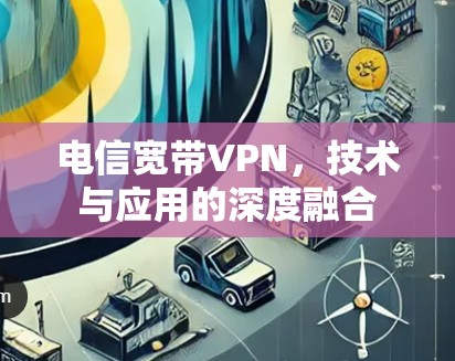 电信宽带VPN，技术与应用的深度融合