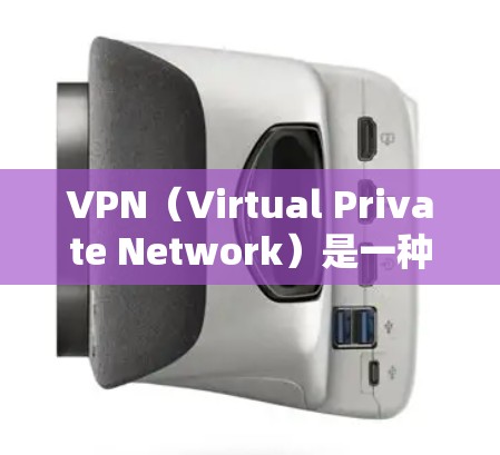 VPN（Virtual Private Network）是一种技术，允许连接到互联网的设备与网络服务之间的通信。它通常通过设置VPN协议，如VPN、VPN加密协议或VPN速率限制，来实现加密通信