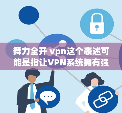 舞力全开 vpn这个表述可能是指让VPN系统拥有强大的舞动或管理能力。具体来说,可能是指通过某种软件或工具让VPN系统能够主动管理、扩展或监控用户的行为,从而提高其功能和灵活性。以下是可能的解释 舞力全开 vpn这个表述可能是指让VPN系统拥有强大的舞动或管理能力。具体来说,可能是指通过某种软件或工具让VPN系统能够主动管理、扩展或监控用户的行为,从而提高其功能和灵活性。以下是可能的解释