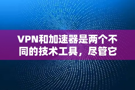 VPN和加速器是两个不同的技术工具，尽管它们都与互联网连接和数据传输有关，但它们的核心功能和应用场景有所不同。以下是对它们的区别和主要特点的详细对比