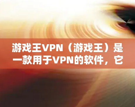 游戏王VPN（游戏王）是一款用于VPN的软件，它提供了一个更安全、更便捷的VPN体验。以下是关于游戏王VPN的一些关键信息