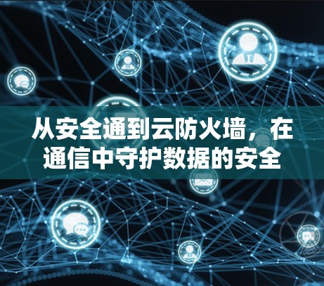 从安全通到云防火墙，在通信中守护数据的安全与私密