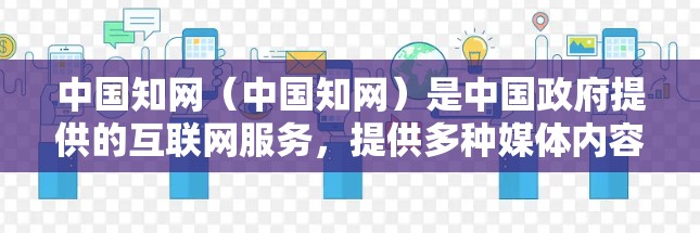 中国知网（中国知网）是中国政府提供的互联网服务，提供多种媒体内容，如新闻、有线电视、网络直播等。中国知网的一部分内容，尤其是某些私密、敏感或不可公开的内容，可能需要通过VPN来观看