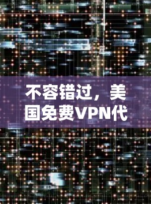 不容错过，美国免费VPN代理指南，让你的数字世界更加安全可靠！