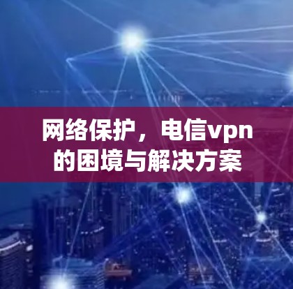 网络保护，电信vpn的困境与解决方案