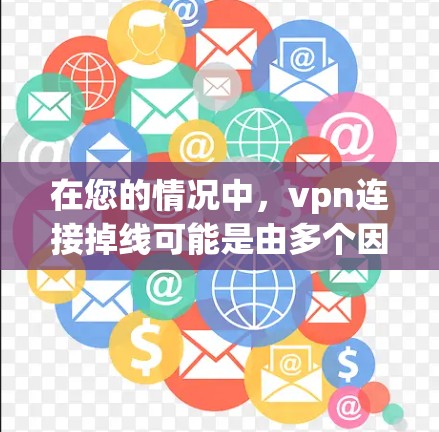 在您的情况中，vpn连接掉线可能是由多个因素导致的，以下是一些可能的原因和解决方法