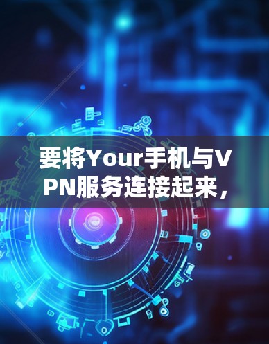 要将Your手机与VPN服务连接起来，您可以按照以下步骤操作