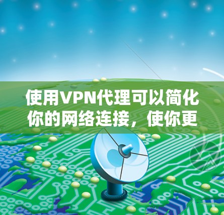 使用VPN代理可以简化你的网络连接，使你更容易地使用外部VPN服务。以下是一个清晰的步骤指南，帮助您顺利使用VPN代理