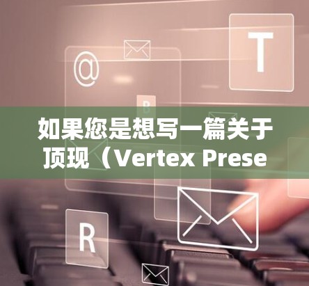 如果您是想写一篇关于顶现（Vertex Present）的毕业论文，可能需要以下步骤