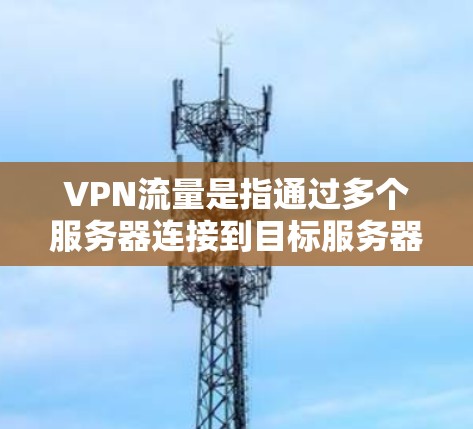 VPN流量是指通过多个服务器连接到目标服务器形成的流量链，分散用户流量，减少网络攻击风险。以下是关于VPN流量的详细说明