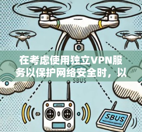 在考虑使用独立VPN服务以保护网络安全时，以下是一个有条理的总结，帮助你做出明智的选择