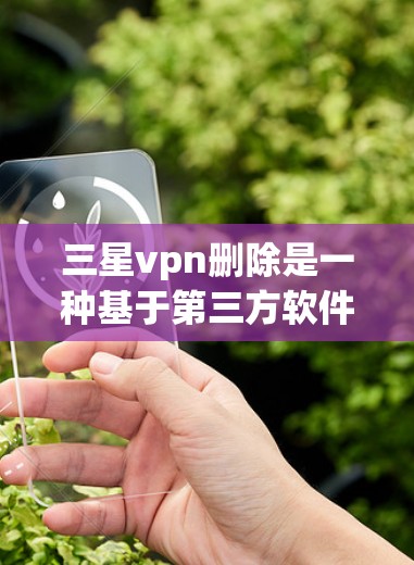 三星vpn删除是一种基于第三方软件的垃圾和恶意软件清理工具，旨在帮助用户清理手机上的垃圾邮件、短信和其他恶意内容。以下是对三星vpn删除的详细步骤和注意事项