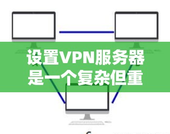 设置VPN服务器是一个复杂但重要的步骤，确保服务器端与客户端能够安全连接并进行数据传输。以下是设置VPN服务器的关键步骤和配置建议