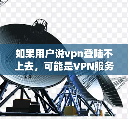 如果用户说vpn登陆不上去，可能是VPN服务器没有连接上，或者服务器有问题。以下是一些建议，帮助你解决这个问题