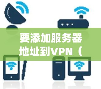 要添加服务器地址到VPN（如VPNManager、OpenVPN、VPNManager等）中，您可以按照以下步骤操作