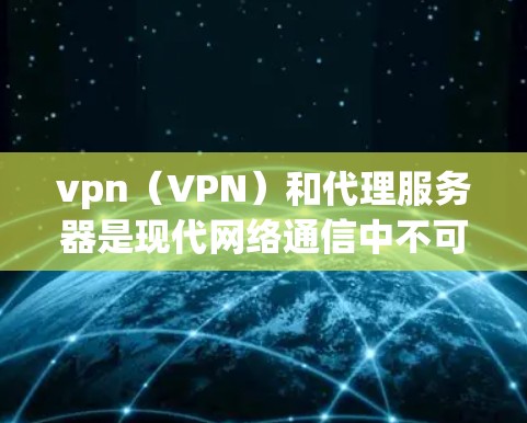 vpn（VPN）和代理服务器是现代网络通信中不可或缺的一部分，主要功能包括加密传输、数据传输和数据保护。以下是关于这两者的详细说明