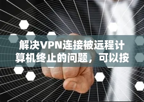 解决VPN连接被远程计算机终止的问题，可以按照以下步骤进行