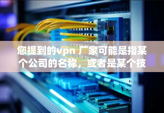您提到的vpn 厂家可能是指某个公司的名称，或者是某个技术术语。如果您指的是某个具体的公司或产品，建议您提供更多上下文信息，以便我能够更好地帮助您找到相关信息
