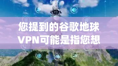 您提到的谷歌地球VPN可能是指您想使用谷歌地球（Google Earth）或相关服务的VPN连接。如果您需要使用VPN来访问谷歌地球，您可以按照以下步骤操作