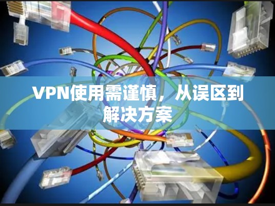 VPN使用需谨慎，从误区到解决方案