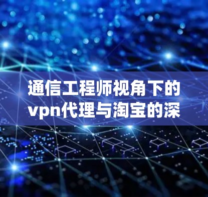 通信工程师视角下的vpn代理与淘宝的深度分析