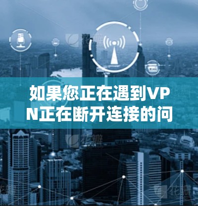 如果您正在遇到VPN正在断开连接的问题,通常可以按照以下步骤进行解决 如果您正在遇到VPN正在断开连接的问题,通常可以按照以下步骤进行解决