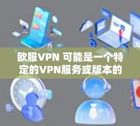 欧服VPN 可能是一个特定的VPN服务或版本的名称,但并不常见于广泛使用的VPN品牌。如果你指的是一个特定的VPN服务或产品,可能需要提供更多上下文或详细信息,以便我更好地帮助你 欧服VPN 可能是一个特定的VPN服务或版本的名称,但并不常见于广泛使用的VPN品牌。如果你指的是一个特定的VPN服务或产品,可能需要提供更多上下文或详细信息,以便我更好地帮助你