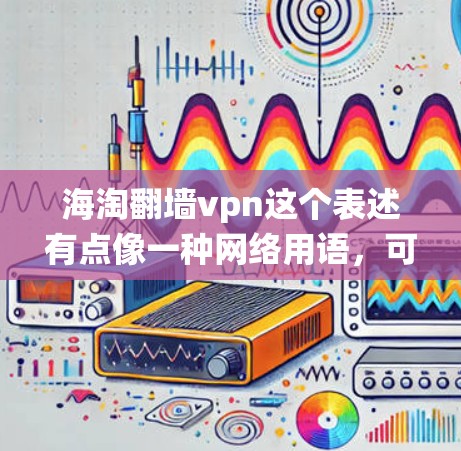 海淘翻墙vpn这个表述有点像一种网络用语，可能是指在购买商品或访问网站时，通过某种方式绕过防火墙或使用翻墙技术来实现的。以下是一些可能的解释和建议