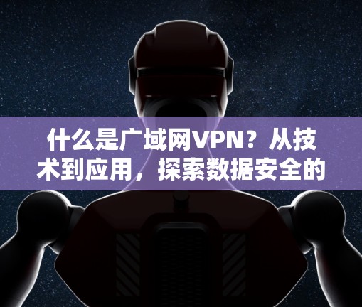 什么是广域网VPN？从技术到应用，探索数据安全的新范式