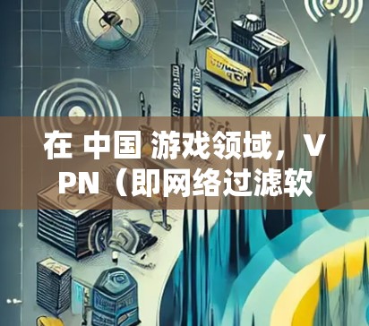 在 中国 游戏领域，VPN（即网络过滤软件，Network Filter）的使用频率和规模有所增加。以下是一些与 中国手游 相关的VPN应用和特点