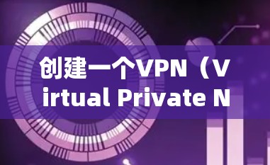 创建一个VPN（Virtual Private Network，VPN）需要遵循一定的步骤和协议。以下是一些基本的步骤和建议，帮助您创建一个VPN