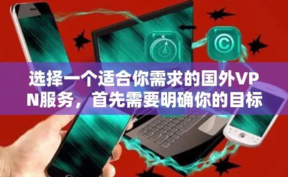 选择一个适合你需求的国外VPN服务，首先需要明确你的目标和需求。以下是一些常见的VPN服务类型和推荐