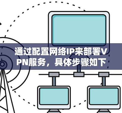 通过配置网络IP来部署VPN服务，具体步骤如下