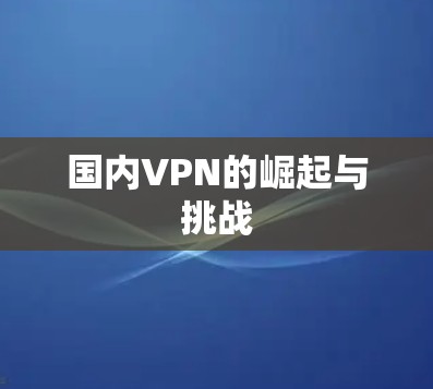 国内VPN的崛起与挑战