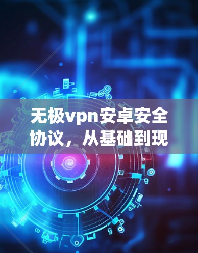 无极vpn安卓安全协议，从基础到现代技术